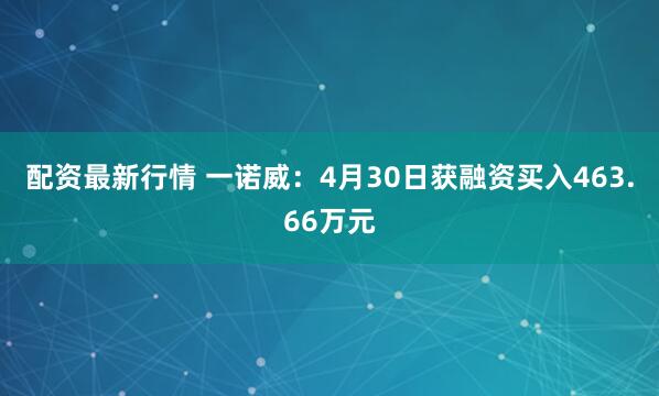 配资最新行情 一诺威：4月30日获融资买入463.66万元