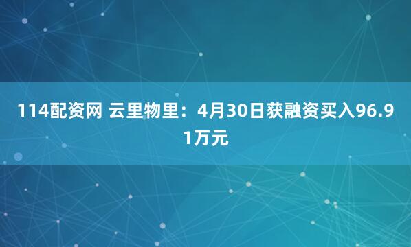 114配资网 云里物里：4月30日获融资买入96.91万元