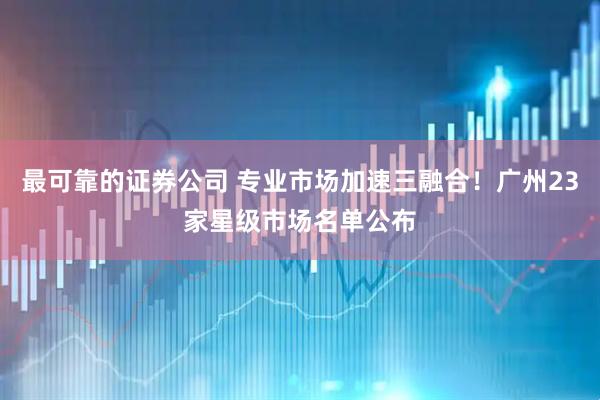 最可靠的证券公司 专业市场加速三融合！广州23家星级市场名单公布