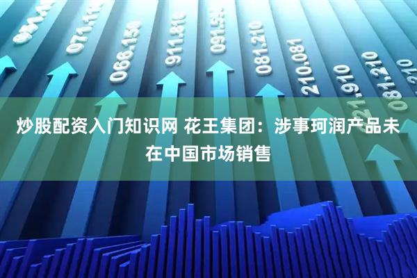 炒股配资入门知识网 花王集团：涉事珂润产品未在中国市场销售