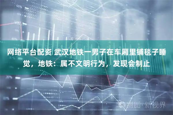 网络平台配资 武汉地铁一男子在车厢里铺毯子睡觉，地铁：属不文明行为，发现会制止