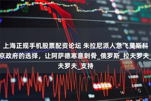 上海正规手机股票配资论坛 朱拉尼派人急飞莫斯科，普京政府的选择，让阿萨德寒意刺骨_俄罗斯_拉夫罗夫_支持