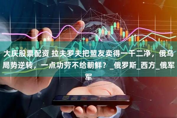 大庆股票配资 拉夫罗夫把盟友卖得一干二净，俄乌局势逆转，一点功劳不给朝鲜？_俄罗斯_西方_俄军
