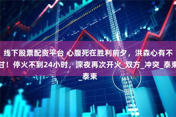 线下股票配资平台 心腹死在胜利前夕，洪森心有不甘！停火不到24小时，深夜再次开火_双方_冲突_泰柬