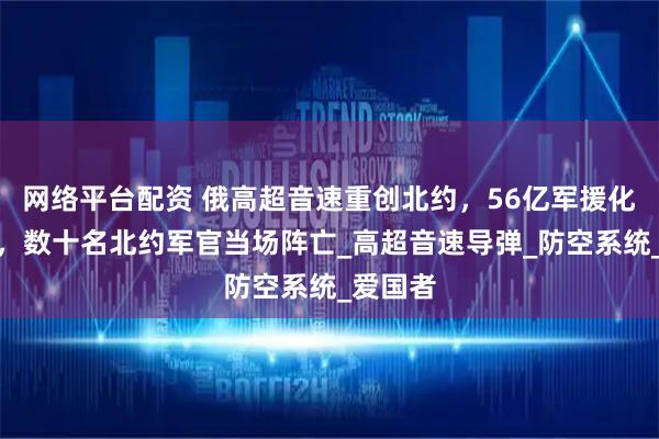 网络平台配资 俄高超音速重创北约，56亿军援化为齑粉，数十名北约军官当场阵亡_高超音速导弹_防空系统_爱国者