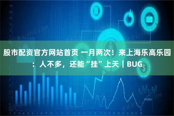 股市配资官方网站首页 一月两次！来上海乐高乐园：人不多，还能“挂”上天｜BUG