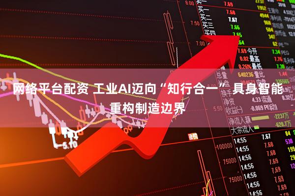网络平台配资 工业AI迈向“知行合一” 具身智能重构制造边界