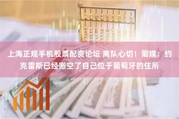 上海正规手机股票配资论坛 离队心切！葡媒：约克雷斯已经搬空了自己位于葡萄牙的住所