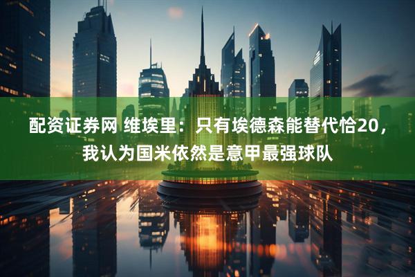 配资证券网 维埃里：只有埃德森能替代恰20，我认为国米依然是意甲最强球队