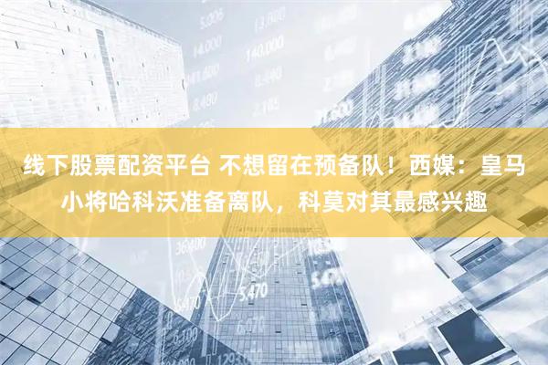 线下股票配资平台 不想留在预备队！西媒：皇马小将哈科沃准备离队，科莫对其最感兴趣