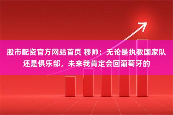 股市配资官方网站首页 穆帅：无论是执教国家队还是俱乐部，未来我肯定会回葡萄牙的