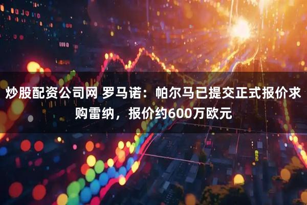 炒股配资公司网 罗马诺：帕尔马已提交正式报价求购雷纳，报价约600万欧元