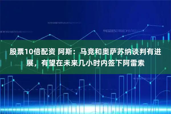 股票10倍配资 阿斯：马竞和奥萨苏纳谈判有进展，有望在未来几小时内签下阿雷索