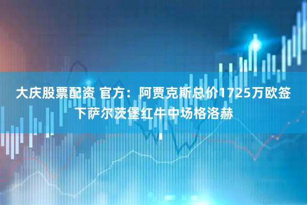 大庆股票配资 官方：阿贾克斯总价1725万欧签下萨尔茨堡红牛中场格洛赫