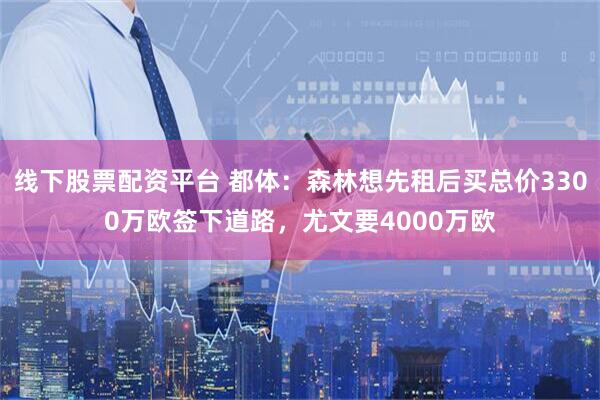线下股票配资平台 都体：森林想先租后买总价3300万欧签下道路，尤文要4000万欧