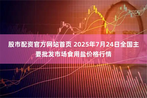 股市配资官方网站首页 2025年7月24日全国主要批发市场食用盐价格行情