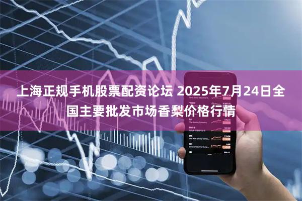上海正规手机股票配资论坛 2025年7月24日全国主要批发市场香梨价格行情