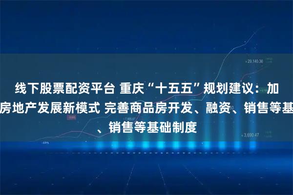 线下股票配资平台 重庆“十五五”规划建议：加快构建房地产发展新模式 完善商品房开发、融资、销售等基础制度