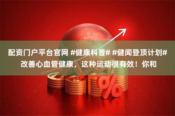 配资门户平台官网 #健康科普# #健闻登顶计划# 改善心血管健康,这种运动很有效!你和