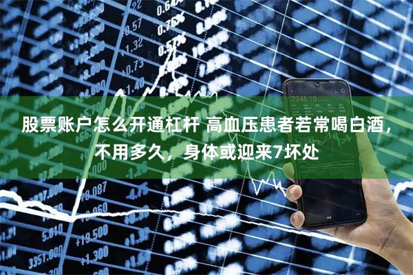 股票账户怎么开通杠杆 高血压患者若常喝白酒，不用多久，身体或迎来7坏处