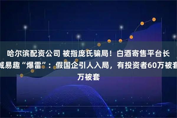 哈尔滨配资公司 被指庞氏骗局！白酒寄售平台长城易趣“爆雷”：假国企引人入局，有投资者60万被套