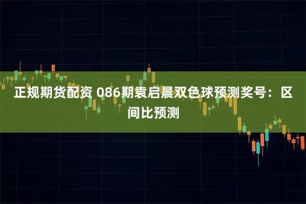 正规期货配资 086期袁启晨双色球预测奖号:区间比预测