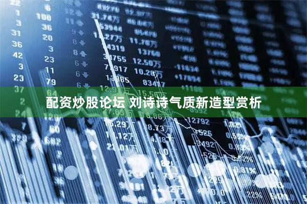 配资炒股论坛 刘诗诗气质新造型赏析